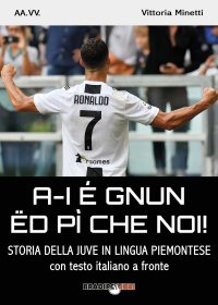 Immagine copertina libro A-i é gnun ëd pì che noi! Storia della Juve in lingua piemontese. Testo italiano a fronte
