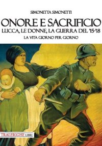 Immagine copertina libro Onore e sacrificio. Lucca, le donne, la Guerra del '15-'18. La vita giorno per giorno