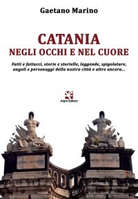 Immagine copertina libro Catania negli occhi e nel cuore. Fatti e fattacci, storie e storielle, leggende, spigolature, angoli e personaggi della nostra città e altro ancora...