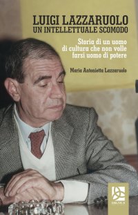 Immagine copertina libro Luigi Lazzaruolo. Un intellettuale scomodo. Storia di un uomo che non volle farsi uomo di potere