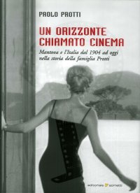 Immagine copertina libro Un orizzonte chiamato cinema. Mantova e l'Italia dal 1904 ad oggi nella storia della famiglia Protti