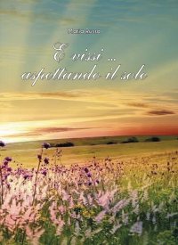 Immagine copertina libro E vissi aspettando il sole. Formatevi una coscienza libera e non abbiate mai paura...