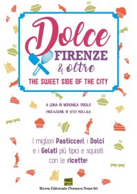 Immagine copertina libro Dolce Firenze & oltre. The sweet side of the city. I migliori pasticceri, i dolci e i gelati più tipici e squisiti: con le ricette