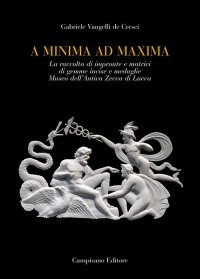 Immagine copertina libro A minima ad maxima. La raccolta di impronte e matrici di gemme incise e medaglie Museo dell'Antica Zecca di Lucca. Ediz. a colori