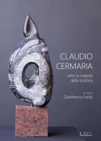 Immagine copertina libro Claudio Cermaria. Oltre la materia della scultura. Catalogo della mostra (Gazoldo, 13 aprile-26 maggio 2019). Ediz. illustrata