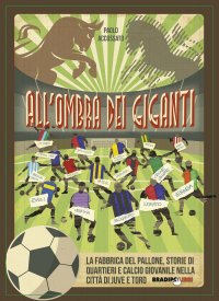 Immagine copertina libro All'ombra dei giganti. La fabbrica del pallone, storie di quartieri e calcio giovanile nella città di Juve e Toro