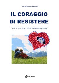 Immagine copertina libro Il coraggio di resistere. «La vita che avrei voluto e che non ho avuto»