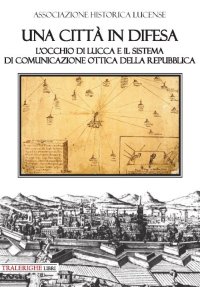 Immagine copertina libro Una città in difesa. L'occhio di Lucca e il sistema di comunicazione ottica della Repubblica