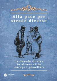 Immagine copertina libro Alla pace per strade diverse. La Grande Guerra in alcune città europee gemellate. Ediz. multilingue