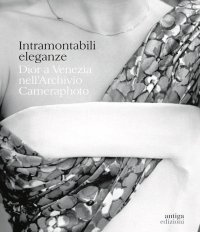 Immagine copertina libro Intramontabili eleganze. Dior a Venezia nell'Archivio Cameraphoto. Ediz. italiana e inglese