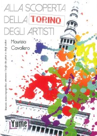 Immagine copertina libro Alla scoperta della Torino degli artisti. Itinerario storico topografico attraverso i luoghi dei pittori e degli scultori