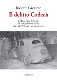 Immagine copertina libro Il delitto Codecà. Il «Boia della Valsusa» e il misterioso omicidio che nel 1952 fece tremare Torino