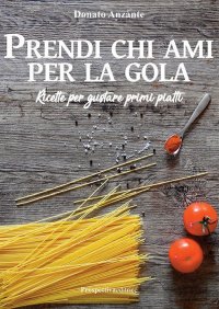Immagine copertina libro Prendi chi ami per la gola. Ricette per gustare primi piatti