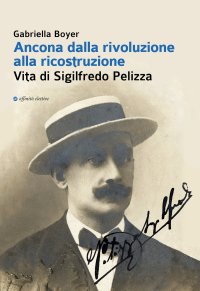 Immagine copertina libro Ancona dalla rivoluzione alla ricostruzione. Vita di Sigilfredo Pelizza