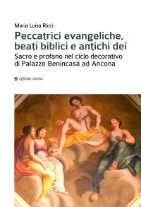 Immagine copertina libro Peccatrici evangeliche, beati biblici e antichi dei. Sacro e profano nel ciclo decorativo di Palazzo Benincasa ad Ancona