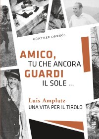 Immagine copertina libro Amico, tu che ancora guardi il sole ... Luis Amplatz una vita per il Tirolo