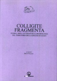 Immagine copertina libro Colligite fragmenta. Storia, arte, letteratura e archeologia nel territorio della Diocesi di Acqui