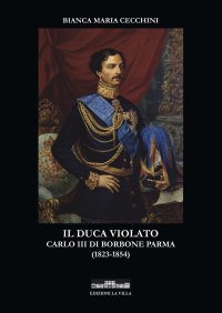 Immagine copertina libro Il duca violato. Carlo III di Borbone Parma (1823-1854)