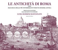 Immagine copertina libro Le antichità di Roma ossia raccolta delle più interessanti vedute di Roma antica disegnate ed incise dall'architetto incisore Luigi Rossini ravennate. Ediz. illustrata