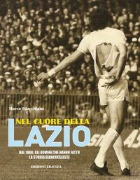 Immagine copertina libro Nel cuore della Lazio. Dal 1900 gli uomini che hanno fatto la storia biancoceleste