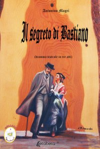 Immagine copertina libro Il segreto di Bastiano. Dramma teatrale in tre atti