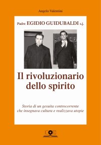 Immagine copertina libro Padre Egidio Guidubaldi s.j. Il rivoluzionario dello spirito. Storia di un gesuita controcorrente che insegnava cultura e realizzava utopie
