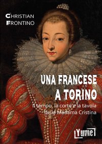 Immagine copertina libro Una francese a Torino. Il tempo, la corte e la tavola della madama Cristina