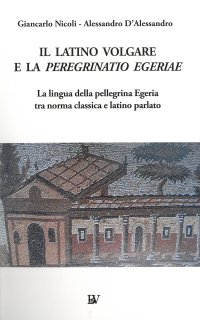 Immagine copertina libro Il latino volgare e la Peregrinatio Egeriae. La lingua della pellegrina Egeria tra norma classica e latino parlato