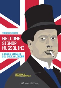 Immagine copertina libro Welcome Signor Mussolini. L'unico viaggio del duce a Londra