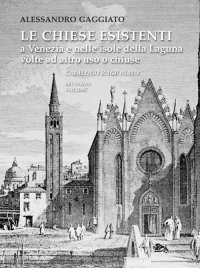 Immagine copertina libro Le chiese esistenti a Venezia e nelle isole della Laguna volte ad altro uso o chiuse. Catalogo ragionato
