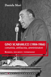 Immagine copertina libro Gino Scaramucci (1904-1966) comunista, antifascista, amministratore. Biografia, documenti e testimonianze