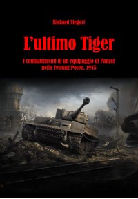 Immagine copertina libro L'ultimo Tiger. I combattimenti di un equipaggio di Panzer nella Festung Posen, 1945