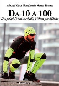 Immagine copertina libro Da 10 A 100. Dai primi 10 km corsi alla 100 km per Milano