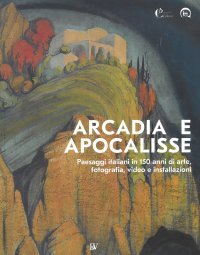 Immagine copertina libro Arcadia e apocalisse. Paesaggi italiani in 150 anni di arte, fotografia, video e installazioni. Ediz. illustrata