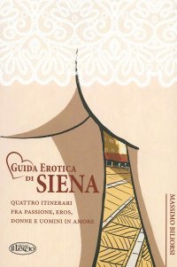 Immagine copertina libro Guida erotica di Siena. Quattro itinerari fra passione, eros, donne e uomini in amore