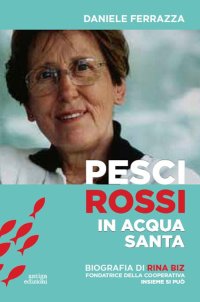 Immagine copertina libro Pesci rossi in acqua santa. Rina Biz, dal lavoro in filanda all'impegno sociale nelle Acli: storia della fondatrice della Cooperativa insieme si può