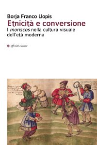 Immagine copertina libro Etnicità e conversione. I moriscos nella cultura visuale dell’età moderna