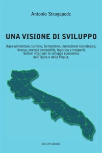 Immagine copertina libro Una visione di sviluppo. Agro-alimentare, turismo, formazione, innovazione tecnologica, ricerca, energia sostenibile, logistica e trasporti. Settori vitali per lo sviluppo economico dell’Italia e della Puglia