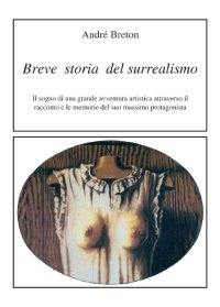 Immagine copertina libro Breve storia del surrealismo. Il sogno di una grande avventura artistica attraverso il racconto e le memorie del suo massimo protagonista
