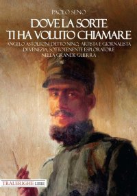 Immagine copertina libro Dove la sorte ti ha voluto chiamare. Angelo Astolfoni detto Nino, artista e giornalista di Venezia, sottotenente esploratore nella Grande Guerra