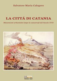 Immagine copertina libro La città di Catania. Mutamenti urbanistici dopo le catastrofi del secolo XVII