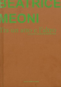 Immagine copertina libro Beatrice Meoni. Tra un atto e l'altro. Catalogo della mostra (Sarzana, 7 settembre-26 ottobre 2019). Ediz. italiana e inglese