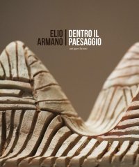 Immagine copertina libro Elio Armano. Dentro il paesaggio. Quasi un'antologica di sculture in occasione dei 75 anni dell'artista