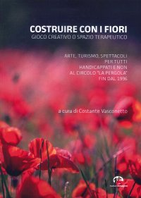 Immagine copertina libro Costruire con i fiori. Gioco creativo o spazio terapeutico. Arte, turismo, spettacoli per tutti, handicappati e non al Circolo La Pergola fin dal 1996