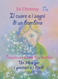 Immagine copertina libro Il cuore e i sogni di un bambino. Crescere con il cuore di un bambino. Un libro per i genitori e i bimbi