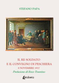 Immagine copertina libro Il re soldato e il Convegno di Peschiera. 8 novembre 1917