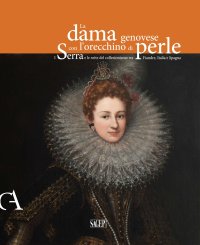 Immagine copertina libro La dama genovese con l'orecchino di perle. I Serra e le rotte del collezionismo tra Fiandre, Italia e Spagna. Ediz. illustrata