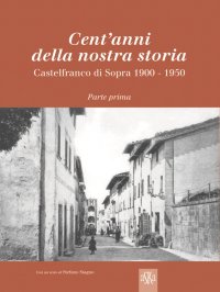 Immagine copertina libro Cent'anni della nostra storia. Castelfranco di Sopra. Vol. 1: 1900-1950