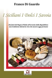 Immagine copertina libro I siciliani i dolci i Savoia. Dai fasti del Regno d'Italia all'avvento della Repubblica: una tradizione dolciaria viva che ancora oggi permane