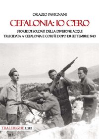 Immagine copertina libro Cefalonia: io c'ero. Storie di soldati della Divisione Acqui trucidata a Cefalonia e Corfù dopo l'8 settembre 1943